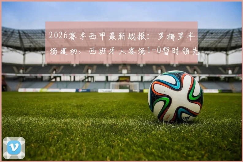 2026赛季西甲最新战报：罗梅罗半场建功，西班牙人客场1-0暂时领先奥萨苏纳，附全场技术统计与球员评分分析
