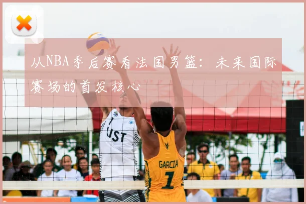 从NBA季后赛看法国男篮：未来国际赛场的首发核心