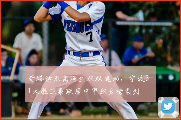 奇塔迪尼高海生双双建功，宁波3-1大胜亚泰跃居中甲积分榜前列