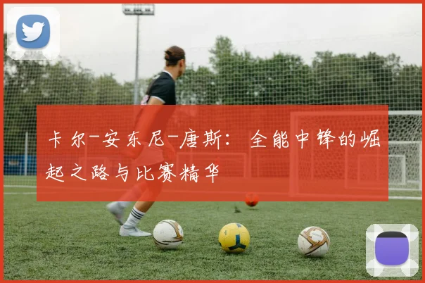 卡尔-安东尼-唐斯：全能中锋的崛起之路与比赛精华