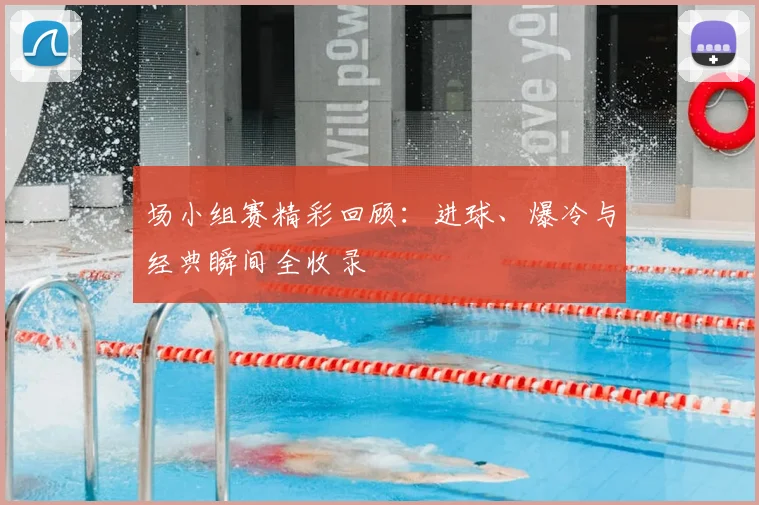 场小组赛精彩回顾：进球、爆冷与经典瞬间全收录