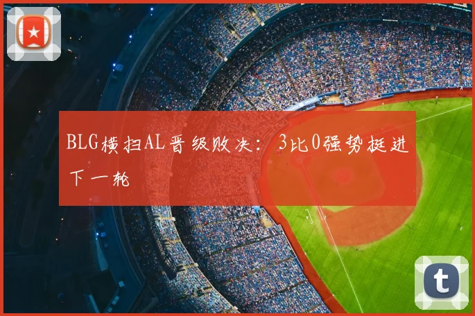 BLG横扫AL晋级败决：3比0强势挺进下一轮