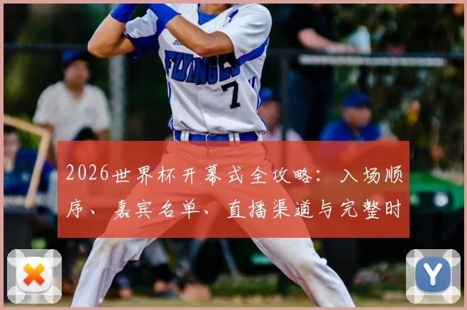 2026世界杯开幕式全攻略：入场顺序、嘉宾名单、直播渠道与完整时间流程解析