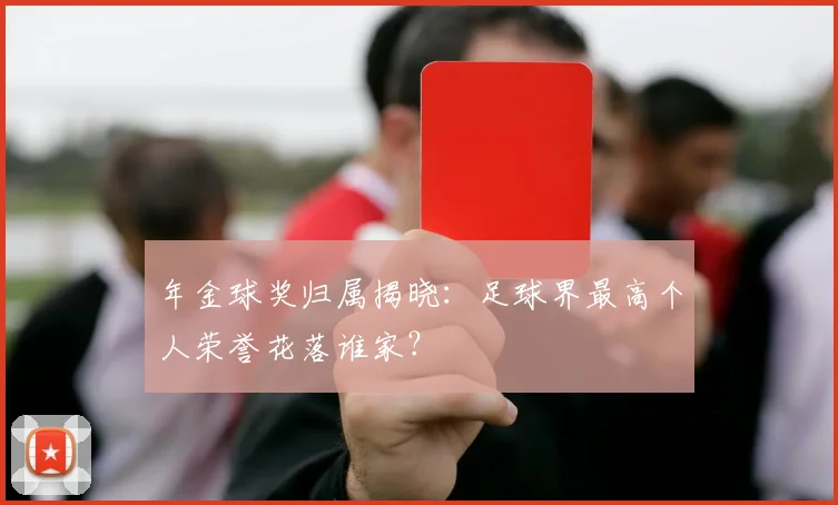 年金球奖归属揭晓：足球界最高个人荣誉花落谁家？