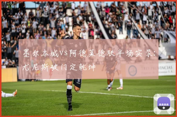 墨尔本城vs阿德莱德联半场实录：尤尼斯破门定乾坤