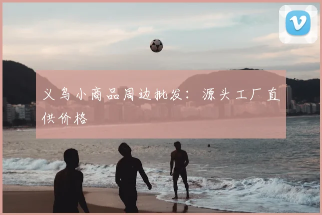义乌小商品周边批发:源头工厂直供价格