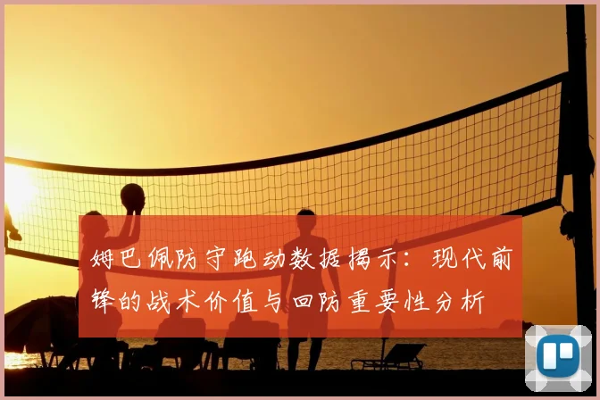 姆巴佩防守跑动数据揭示：现代前锋的战术价值与回防重要性分析
