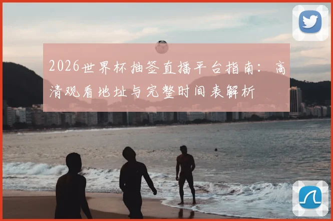 2026世界杯抽签直播平台指南：高清观看地址与完整时间表解析