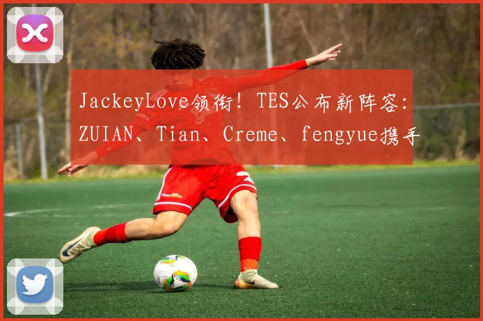 JackeyLove领衔!TES公布新阵容:ZUIAN、Tian、Creme、fengyue携手冲击