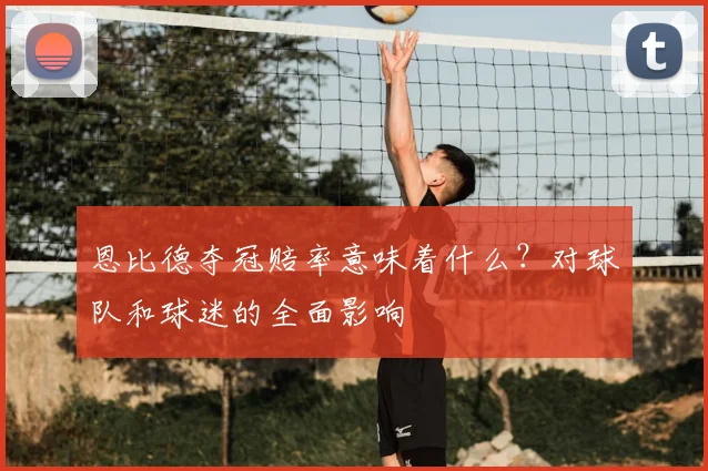 恩比德夺冠赔率意味着什么？对球队和球迷的全面影响