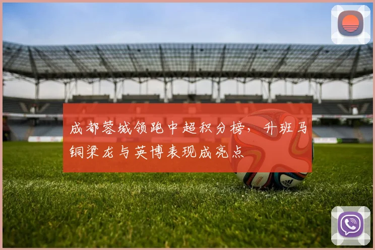 成都蓉城领跑中超积分榜，升班马铜梁龙与英博表现成亮点