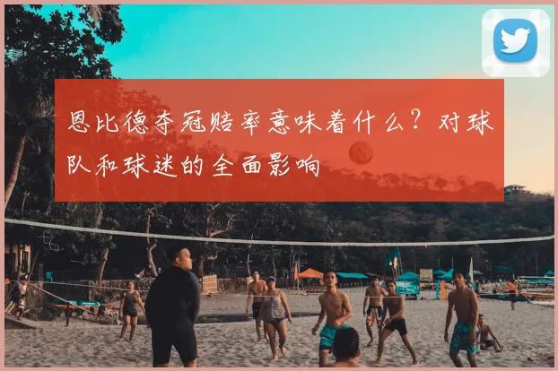恩比德夺冠赔率意味着什么？对球队和球迷的全面影响