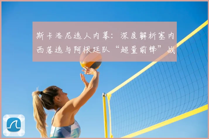 斯卡洛尼选人内幕：深度解析塞内西落选与阿根廷队“超量前锋”战术考量