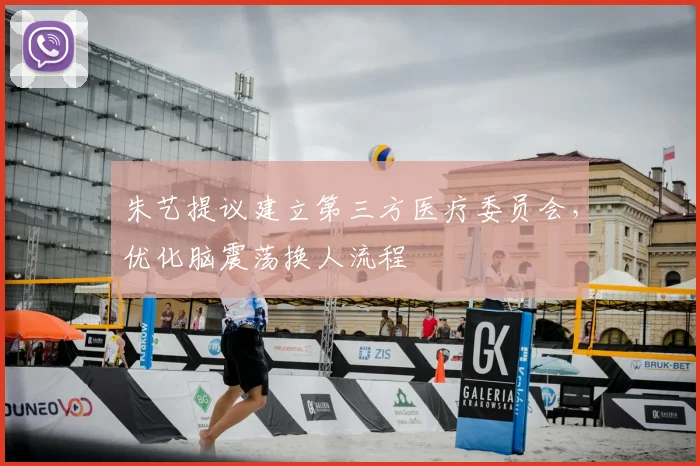 朱艺提议建立第三方医疗委员会，优化脑震荡换人流程